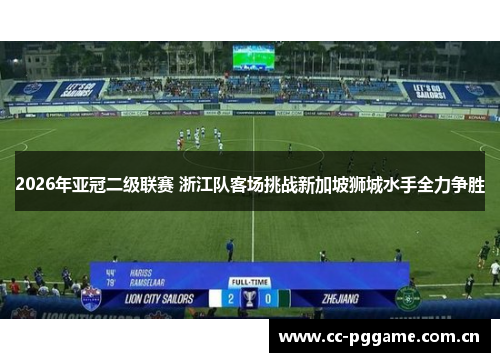2026年亚冠二级联赛 浙江队客场挑战新加坡狮城水手全力争胜 2026年亚冠二级联赛 浙江队客场挑战新加坡狮城水手全力争胜