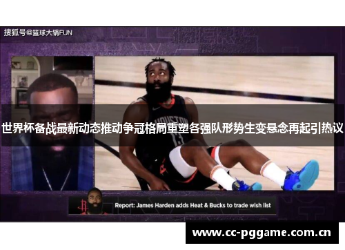 世界杯备战最新动态推动争冠格局重塑各强队形势生变悬念再起引热议