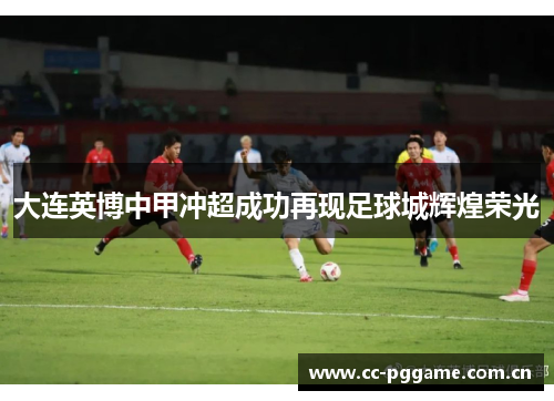大连英博中甲冲超成功再现足球城辉煌荣光